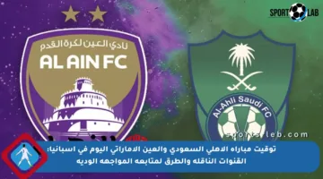 توقيت مباراة الأهلي السعودي والعين الإماراتي اليوم في إسبانيا: القنوات الناقلة والطرق لمتابعة المواجهة الودية